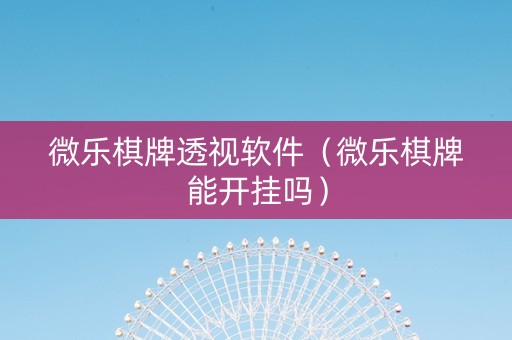微乐棋牌透视软件（微乐棋牌能开挂吗）