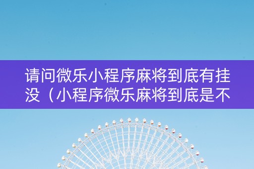 请问微乐小程序麻将到底有挂没（小程序微乐麻将到底是不是有挂）
