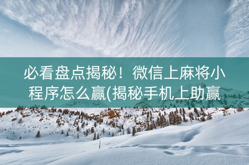 必看盘点揭秘！微信上麻将小程序怎么赢(揭秘手机上助赢软件)