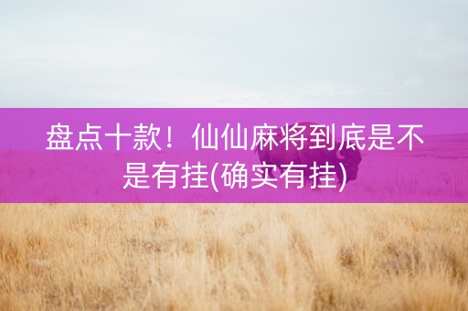 盘点十款！仙仙麻将到底是不是有挂(确实有挂)