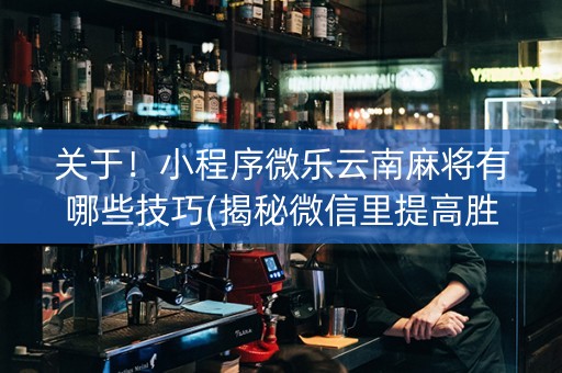 关于！小程序微乐云南麻将有哪些技巧(揭秘微信里提高胜率)