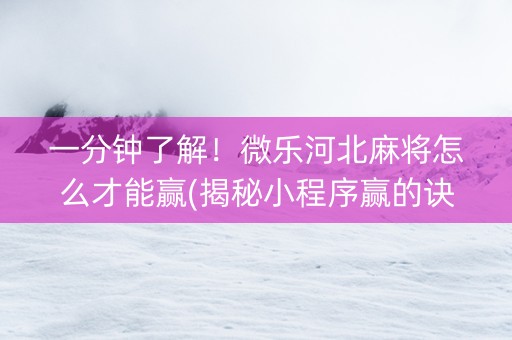 一分钟了解！微乐河北麻将怎么才能赢(揭秘小程序赢的诀窍)