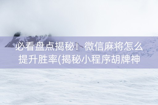 必看盘点揭秘！微信麻将怎么提升胜率(揭秘小程序胡牌神器)