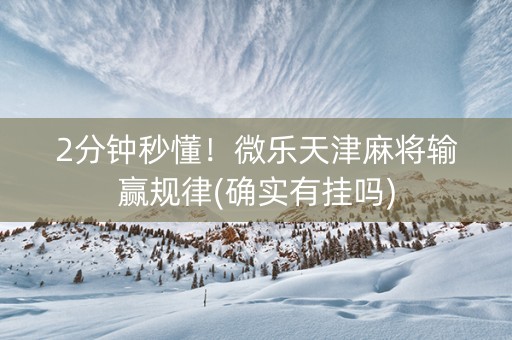 2分钟秒懂！微乐天津麻将输赢规律(确实有挂吗)
