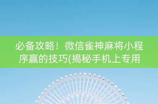 必备攻略！微信雀神麻将小程序赢的技巧(揭秘手机上专用神器)