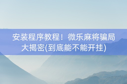 安装程序教程！微乐麻将骗局大揭密(到底能不能开挂)