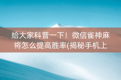 给大家科普一下！微信雀神麻将怎么提高胜率(揭秘手机上专用神器下载)