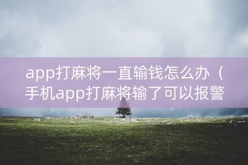 app打麻将一直输钱怎么办（手机app打麻将输了可以报警吗）