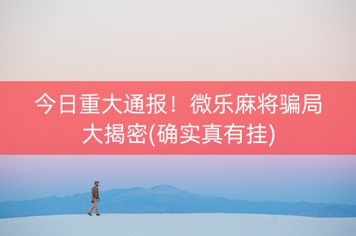 今日重大通报！微乐麻将骗局大揭密(确实真有挂)