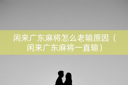 闲来广东麻将怎么老输原因（闲来广东麻将一直输）