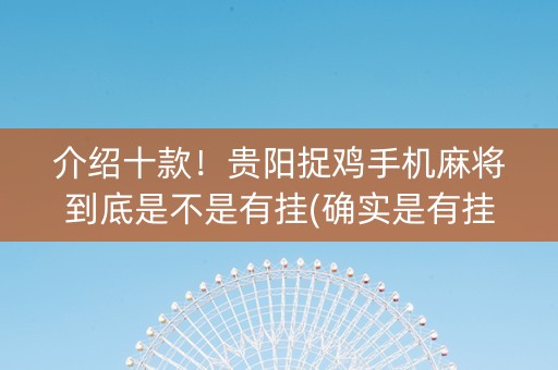 介绍十款！贵阳捉鸡手机麻将到底是不是有挂(确实是有挂的)
