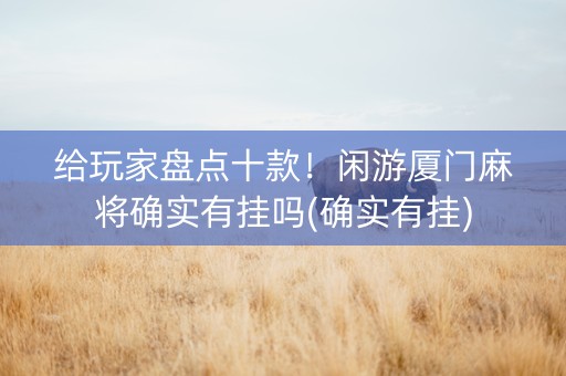 给玩家盘点十款！闲游厦门麻将确实有挂吗(确实有挂)