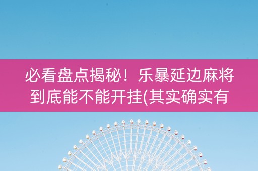 必看盘点揭秘！乐暴延边麻将到底能不能开挂(其实确实有挂)