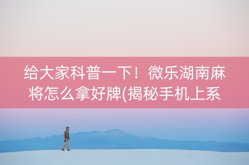 给大家科普一下！微乐湖南麻将怎么拿好牌(揭秘手机上系统发好牌)