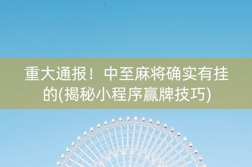 重大通报！中至麻将确实有挂的(揭秘小程序赢牌技巧)