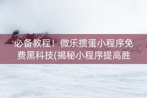 必备教程！微乐掼蛋小程序免费黑科技(揭秘小程序提高胜率)