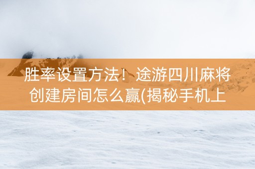 胜率设置方法！途游四川麻将创建房间怎么赢(揭秘手机上怎么容易赢)