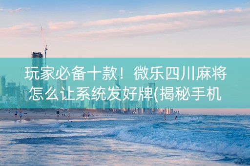 玩家必备十款！微乐四川麻将怎么让系统发好牌(揭秘手机上助攻神器)