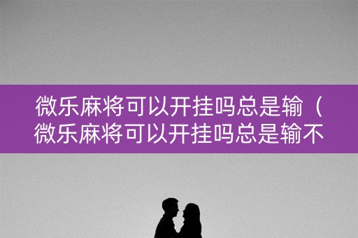 微乐麻将可以开挂吗总是输（微乐麻将可以开挂吗总是输不了）