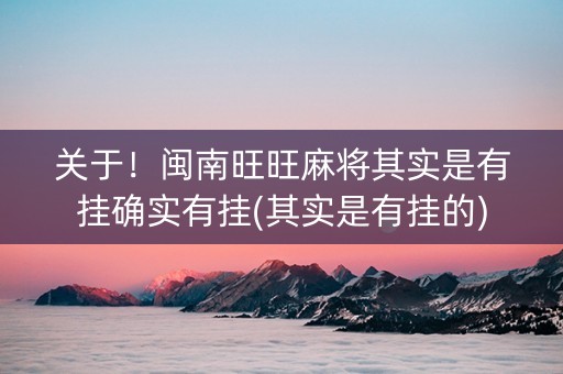 关于！闽南旺旺麻将其实是有挂确实有挂(其实是有挂的)