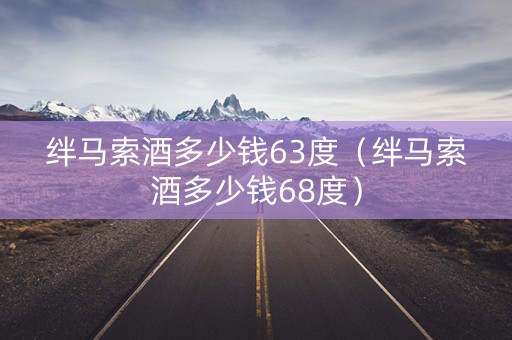 绊马索酒多少钱63度（绊马索酒多少钱68度）