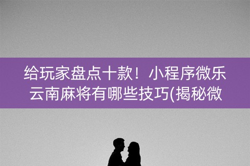 给玩家盘点十款！小程序微乐云南麻将有哪些技巧(揭秘微信里辅牌器)
