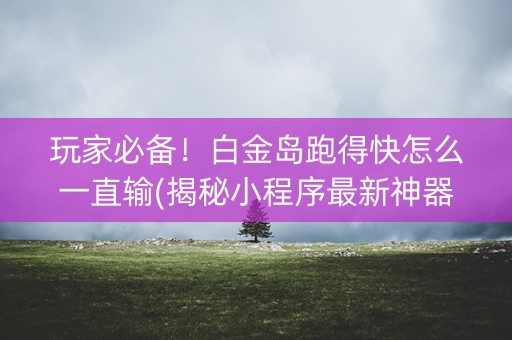 玩家必备！白金岛跑得快怎么一直输(揭秘小程序最新神器下载)
