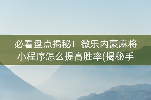 必看盘点揭秘！微乐内蒙麻将小程序怎么提高胜率(揭秘手机上赢的秘诀)