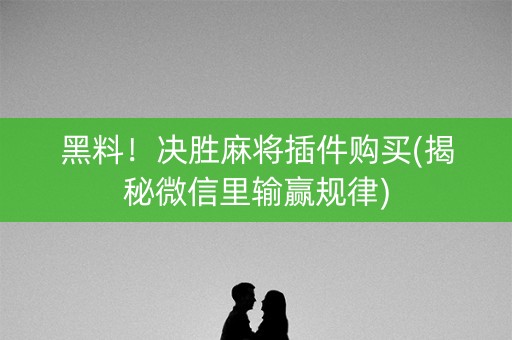 黑料！决胜麻将插件购买(揭秘微信里输赢规律)