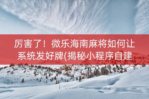 厉害了！微乐海南麻将如何让系统发好牌(揭秘小程序自建房怎么赢)