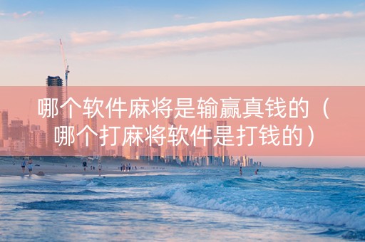 哪个软件麻将是输赢真钱的（哪个打麻将软件是打钱的）