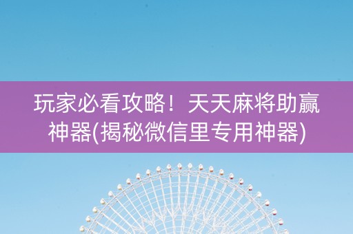 玩家必看攻略！天天麻将助赢神器(揭秘微信里专用神器)