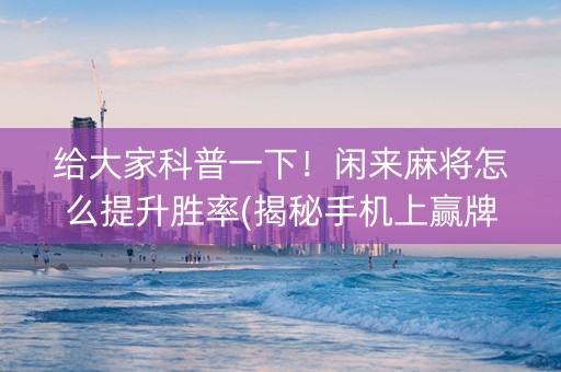 给大家科普一下！闲来麻将怎么提升胜率(揭秘手机上赢牌技巧)