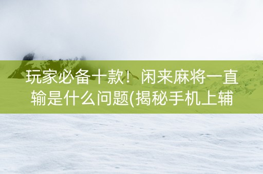玩家必备十款！闲来麻将一直输是什么问题(揭秘手机上辅牌器)