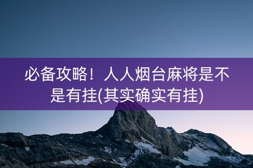 必备攻略！人人烟台麻将是不是有挂(其实确实有挂)