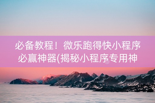 必备教程！微乐跑得快小程序必赢神器(揭秘小程序专用神器下载)