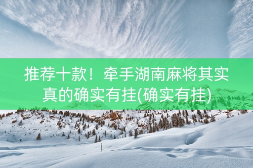 推荐十款！牵手湖南麻将其实真的确实有挂(确实有挂)