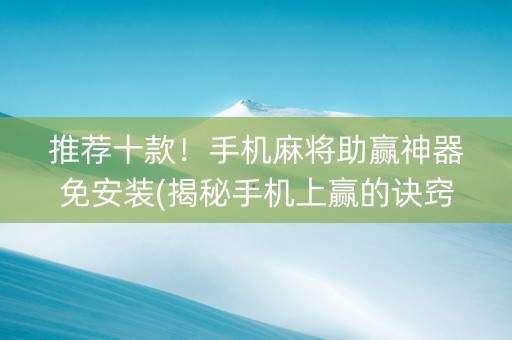 推荐十款！手机麻将助赢神器免安装(揭秘手机上赢的诀窍)