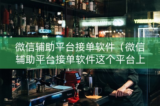 微信辅助平台接单软件（微信辅助平台接单软件这个平台上的）