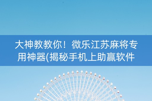 大神教教你！微乐江苏麻将专用神器(揭秘手机上助赢软件)