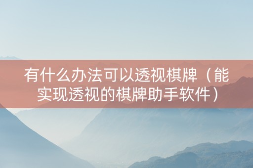 有什么办法可以透视棋牌（能实现透视的棋牌助手软件）