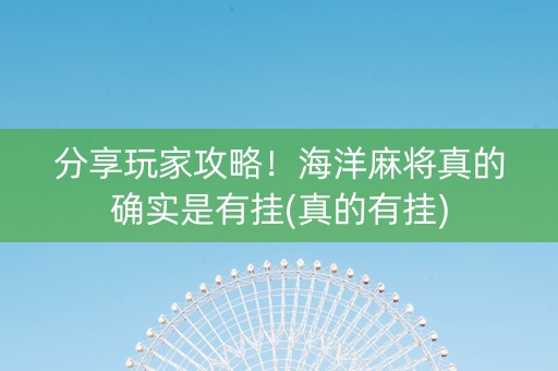 分享玩家攻略！海洋麻将真的确实是有挂(真的有挂)