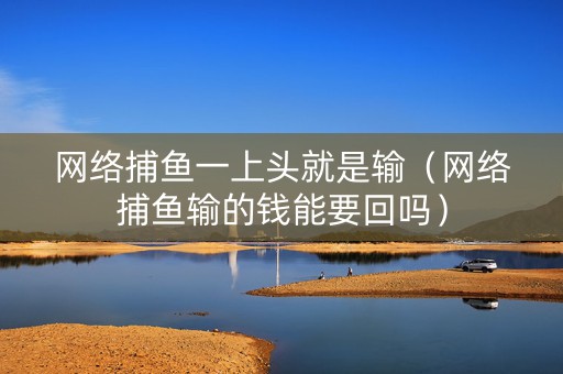 网络捕鱼一上头就是输（网络捕鱼输的钱能要回吗）