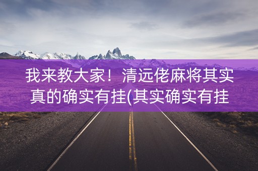 我来教大家！清远佬麻将其实真的确实有挂(其实确实有挂)