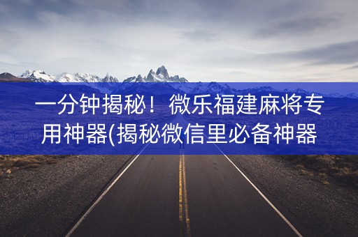一分钟揭秘！微乐福建麻将专用神器(揭秘微信里必备神器)