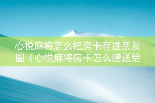 心悦麻将怎么把房卡存进亲友圈（心悦麻将房卡怎么赠送给好友）