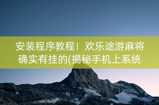 安装程序教程！欢乐途游麻将确实有挂的(揭秘手机上系统发好牌)