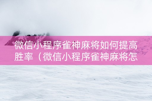 微信小程序雀神麻将如何提高胜率（微信小程序雀神麻将怎么能赢多点）