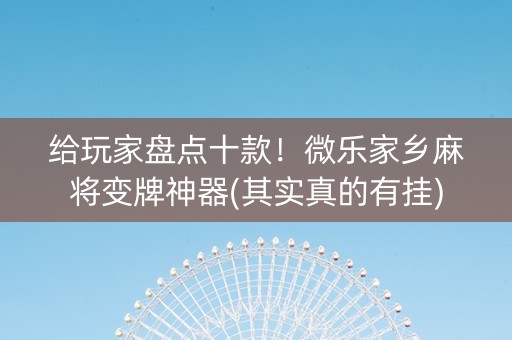 给玩家盘点十款！微乐家乡麻将变牌神器(其实真的有挂)