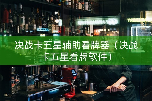 决战卡五星辅助看牌器（决战卡五星看牌软件）